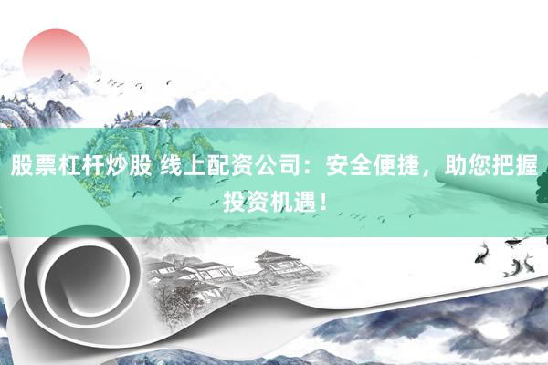 股票杠杆炒股 线上配资公司：安全便捷，助您把握投资机遇！