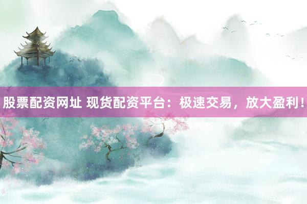 股票配资网址 现货配资平台：极速交易，放大盈利！