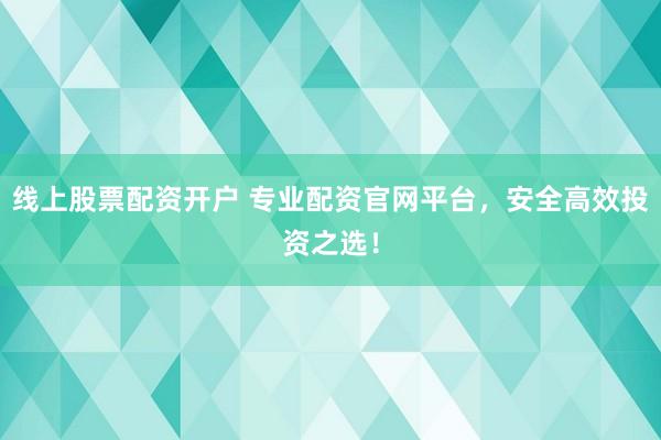 线上股票配资开户 专业配资官网平台，安全高效投资之选！