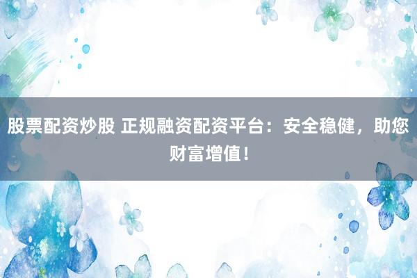股票配资炒股 正规融资配资平台：安全稳健，助您财富增值！