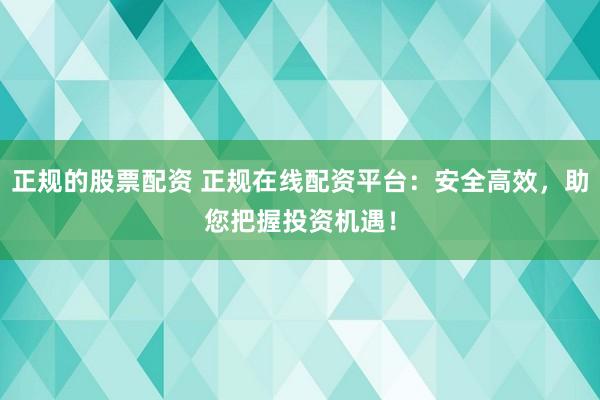 正规的股票配资 正规在线配资平台：安全高效，助您把握投资机遇！