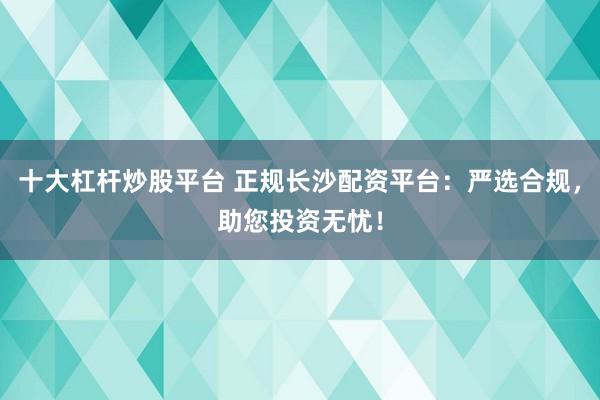 十大杠杆炒股平台 正规长沙配资平台：严选合规，助您投资无忧！