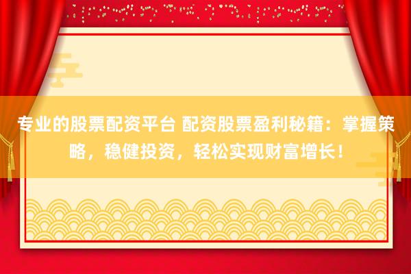 专业的股票配资平台 配资股票盈利秘籍：掌握策略，稳健投资，轻松实现财富增长！