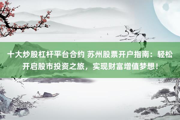 十大炒股杠杆平台合约 苏州股票开户指南：轻松开启股市投资之旅，实现财富增值梦想！