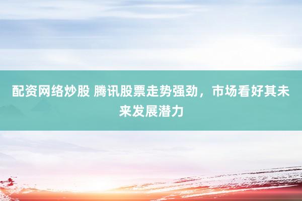 配资网络炒股 腾讯股票走势强劲，市场看好其未来发展潜力