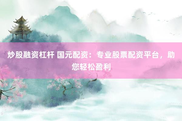 炒股融资杠杆 国元配资：专业股票配资平台，助您轻松盈利