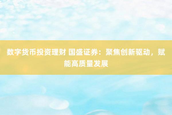 数字货币投资理财 国盛证券：聚焦创新驱动，赋能高质量发展