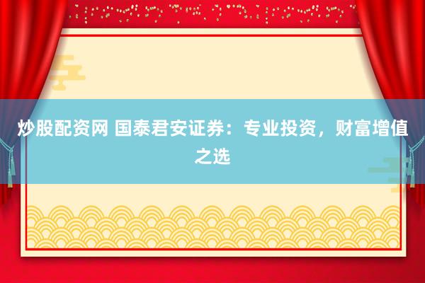 炒股配资网 国泰君安证券：专业投资，财富增值之选