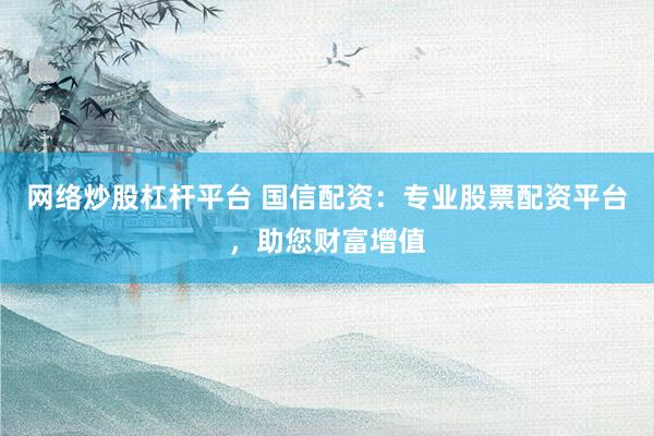 网络炒股杠杆平台 国信配资：专业股票配资平台，助您财富增值