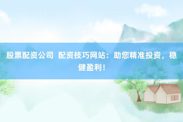 股票配资公司  配资技巧网站：助您精准投资，稳健盈利！