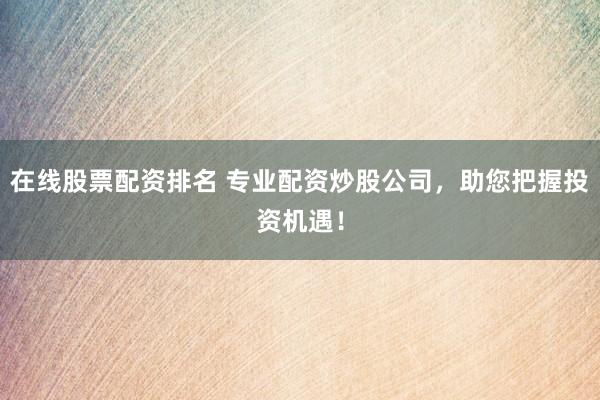在线股票配资排名 专业配资炒股公司，助您把握投资机遇！