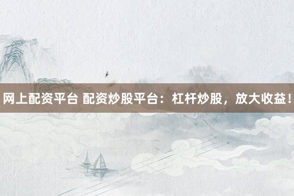 网上配资平台 配资炒股平台：杠杆炒股，放大收益！