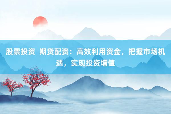 股票投资  期货配资：高效利用资金，把握市场机遇，实现投资增值