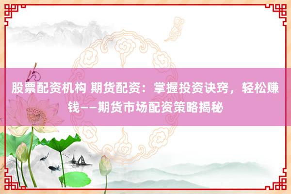股票配资机构 期货配资：掌握投资诀窍，轻松赚钱——期货市场配资策略揭秘