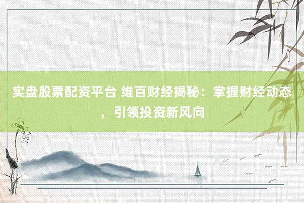 实盘股票配资平台 维百财经揭秘：掌握财经动态，引领投资新风向
