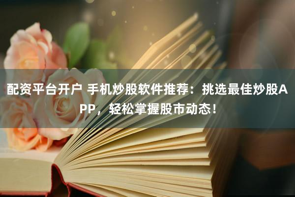 配资平台开户 手机炒股软件推荐：挑选最佳炒股APP，轻松掌握股市动态！