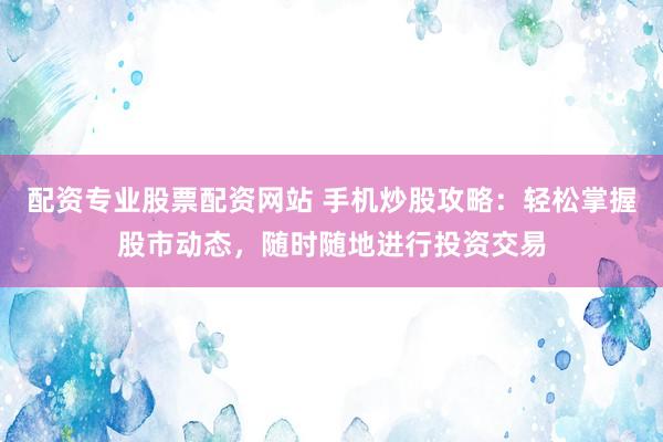 配资专业股票配资网站 手机炒股攻略：轻松掌握股市动态，随时随地进行投资交易