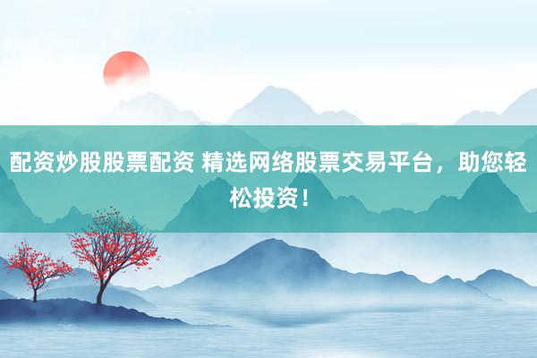 配资炒股股票配资 精选网络股票交易平台，助您轻松投资！