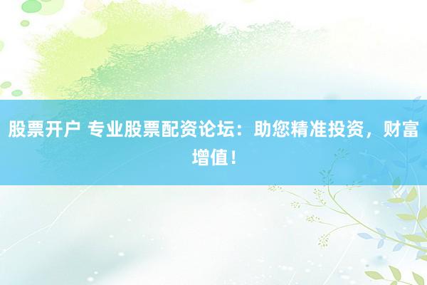股票开户 专业股票配资论坛：助您精准投资，财富增值！