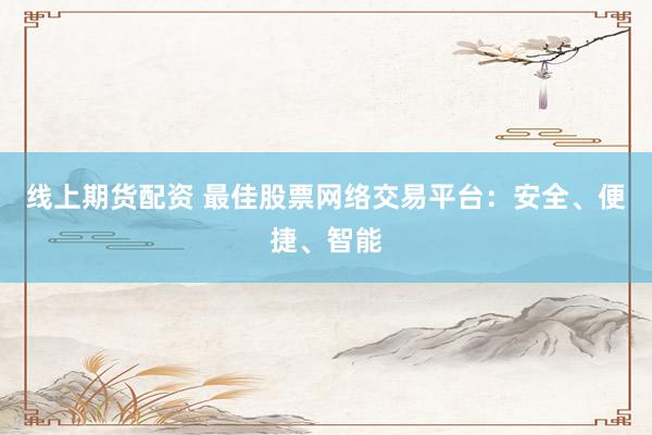 线上期货配资 最佳股票网络交易平台：安全、便捷、智能