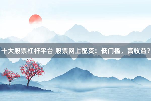 十大股票杠杆平台 股票网上配资：低门槛，高收益？
