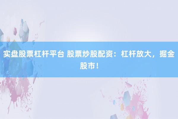 实盘股票杠杆平台 股票炒股配资：杠杆放大，掘金股市！