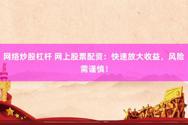 网络炒股杠杆 网上股票配资：快速放大收益，风险需谨慎！
