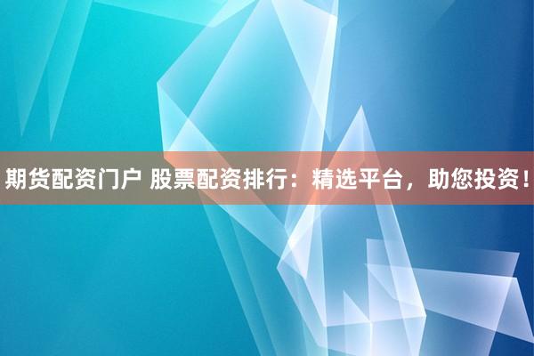 期货配资门户 股票配资排行：精选平台，助您投资！