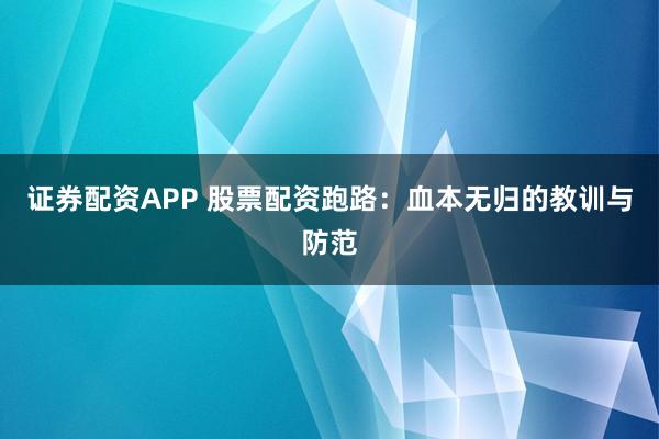 证券配资APP 股票配资跑路：血本无归的教训与防范