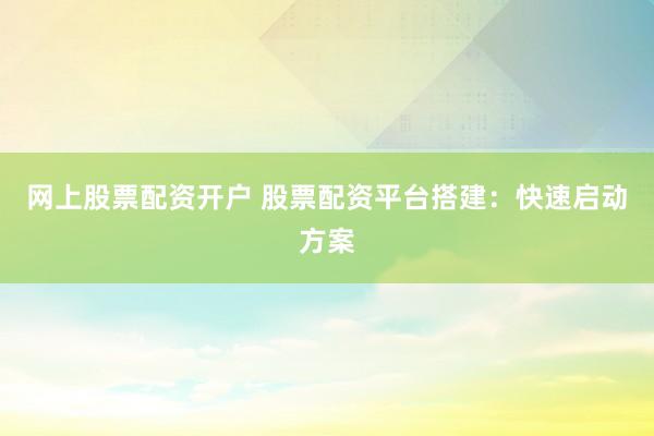 网上股票配资开户 股票配资平台搭建：快速启动方案