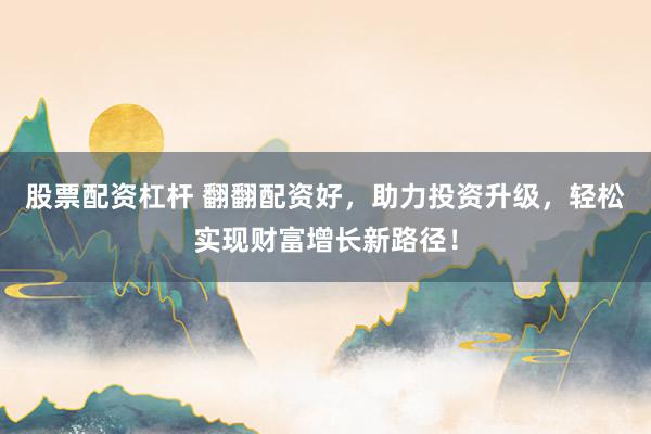 股票配资杠杆 翻翻配资好，助力投资升级，轻松实现财富增长新路径！