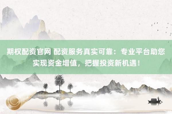 期权配资官网 配资服务真实可靠：专业平台助您实现资金增值，把握投资新机遇！