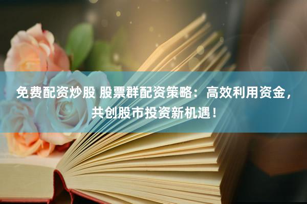 免费配资炒股 股票群配资策略：高效利用资金，共创股市投资新机遇！