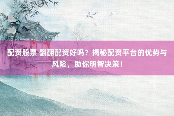 配资股票 翻翻配资好吗？揭秘配资平台的优势与风险，助你明智决策！