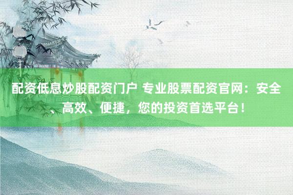 配资低息炒股配资门户 专业股票配资官网：安全、高效、便捷，您的投资首选平台！