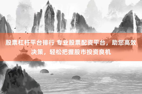 股票杠杆平台排行 专业股票配资平台，助您高效决策，轻松把握股市投资良机