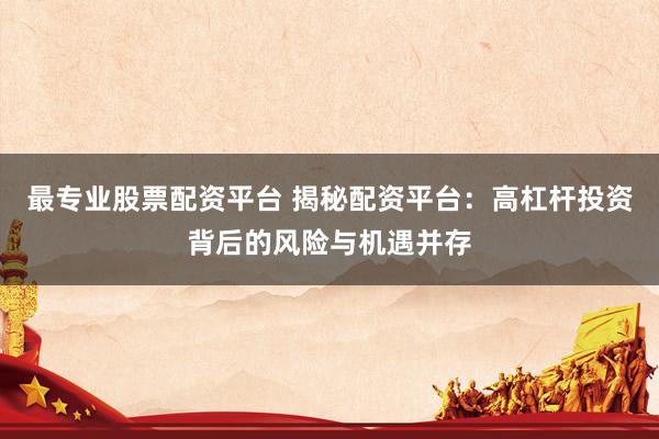 最专业股票配资平台 揭秘配资平台：高杠杆投资背后的风险与机遇并存