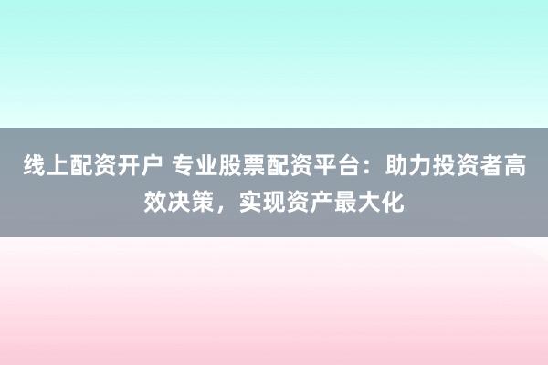线上配资开户 专业股票配资平台：助力投资者高效决策，实现资产最大化