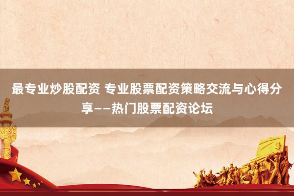 最专业炒股配资 专业股票配资策略交流与心得分享——热门股票配资论坛