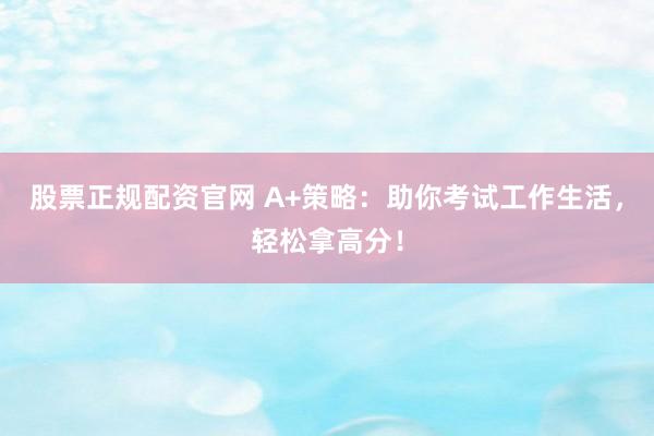 股票正规配资官网 A+策略：助你考试工作生活，轻松拿高分！
