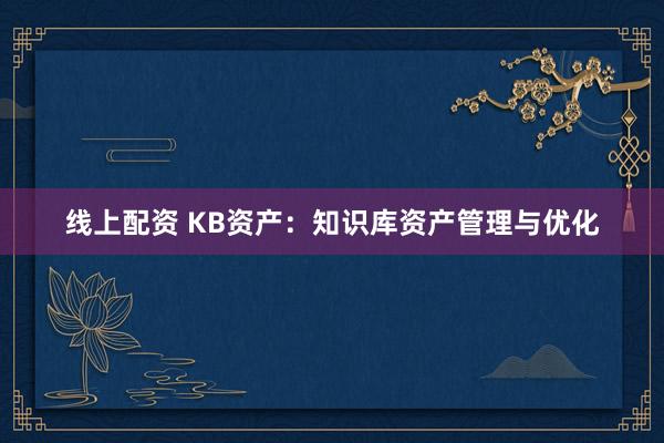 线上配资 KB资产：知识库资产管理与优化