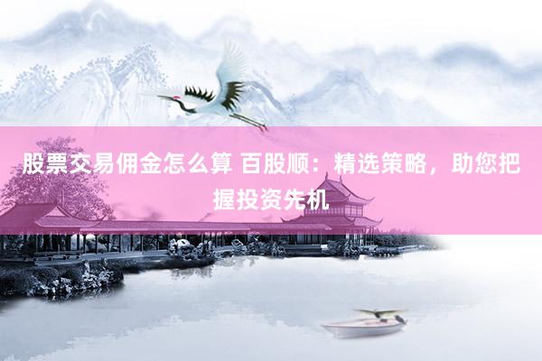 股票交易佣金怎么算 百股顺：精选策略，助您把握投资先机