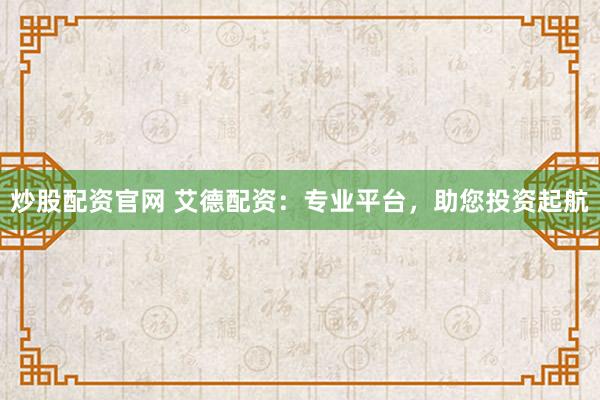 炒股配资官网 艾德配资：专业平台，助您投资起航