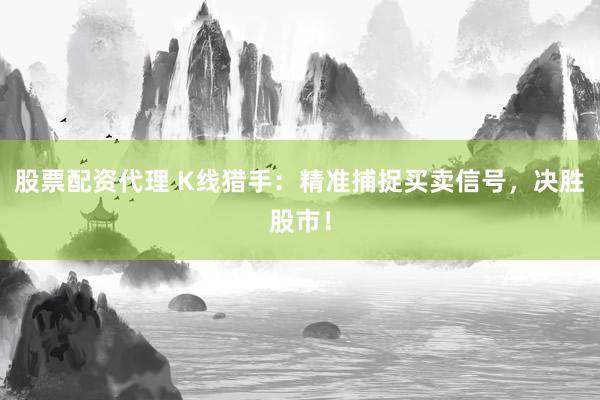 股票配资代理 K线猎手：精准捕捉买卖信号，决胜股市！