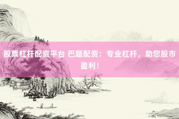 股票杠杆配资平台 巴题配资：专业杠杆，助您股市盈利！