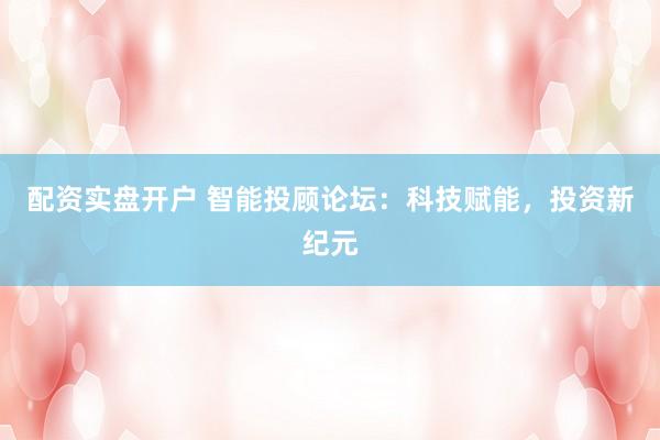 配资实盘开户 智能投顾论坛：科技赋能，投资新纪元