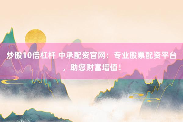 炒股10倍杠杆 中承配资官网：专业股票配资平台，助您财富增值！