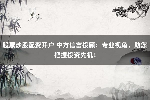 股票炒股配资开户 中方信富投顾：专业视角，助您把握投资先机！