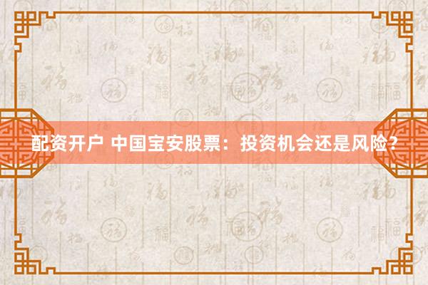 配资开户 中国宝安股票：投资机会还是风险？