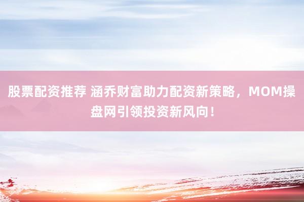 股票配资推荐 涵乔财富助力配资新策略，MOM操盘网引领投资新风向！